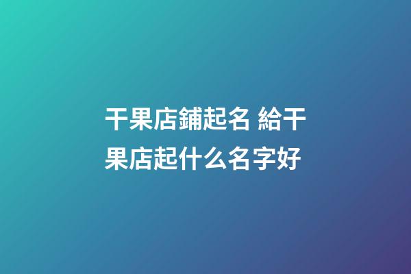 干果店鋪起名 給干果店起什么名字好-第1張-店鋪起名-玄機派